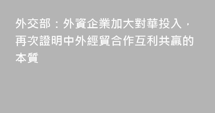 外交部：外資企業加大對華投入，再次證明中外經貿合作互利共贏的本質