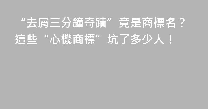 “去屑三分鐘奇蹟”竟是商標名？這些“心機商標”坑了多少人！