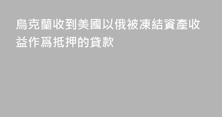 烏克蘭收到美國以俄被凍結資產收益作爲抵押的貸款