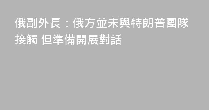 俄副外長：俄方並未與特朗普團隊接觸 但準備開展對話