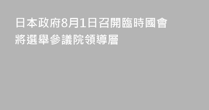 日本政府8月1日召開臨時國會 將選舉參議院領導層