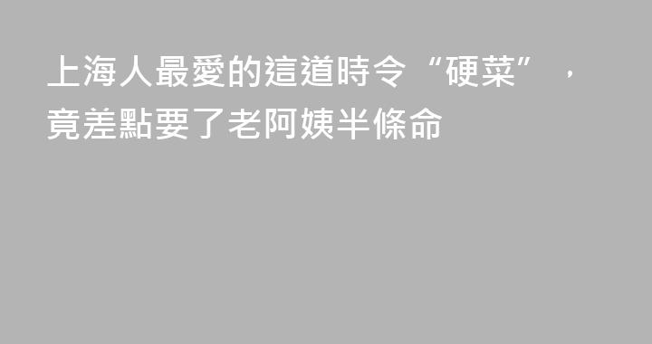 上海人最愛的這道時令“硬菜”，竟差點要了老阿姨半條命