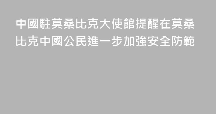 中國駐莫桑比克大使館提醒在莫桑比克中國公民進一步加強安全防範