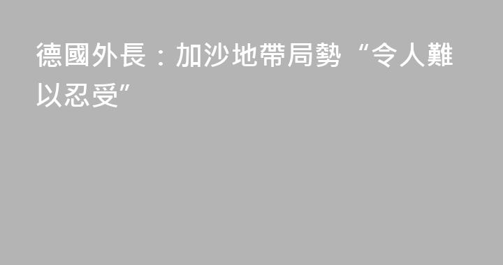 德國外長：加沙地帶局勢“令人難以忍受”