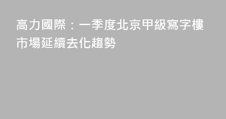 高力國際：一季度北京甲級寫字樓市場延續去化趨勢