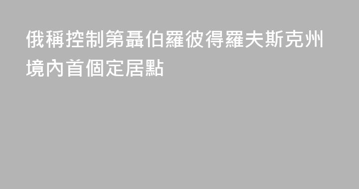 俄稱控制第聶伯羅彼得羅夫斯克州境內首個定居點
