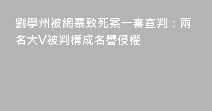 劉學州被網暴致死案一審宣判：兩名大V被判構成名譽侵權