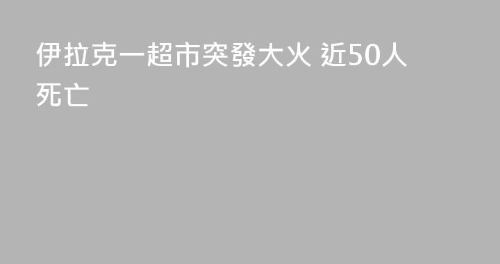 伊拉克一超市突發大火 近50人死亡