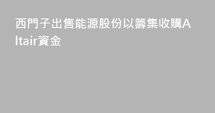 西門子出售能源股份以籌集收購Altair資金