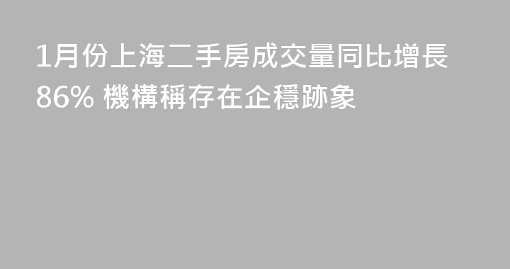 1月份上海二手房成交量同比增長86% 機構稱存在企穩跡象