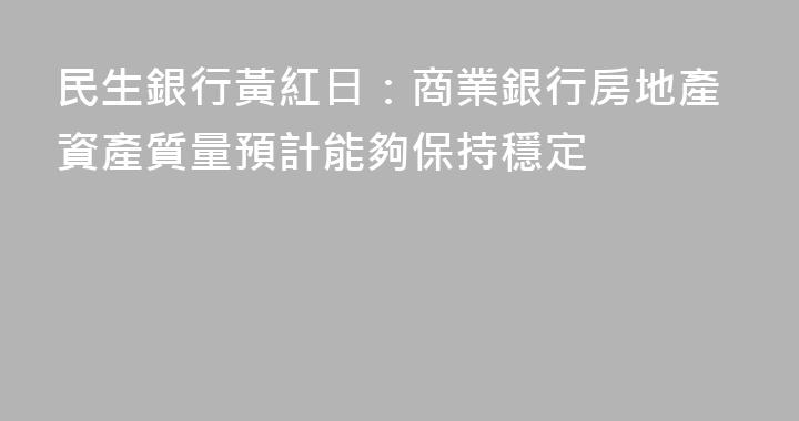 民生銀行黃紅日：商業銀行房地產資產質量預計能夠保持穩定