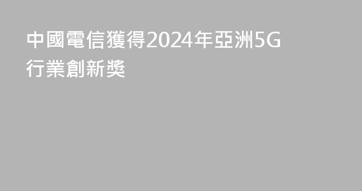 中國電信獲得2024年亞洲5G行業創新獎