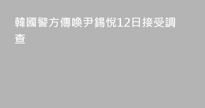 韓國警方傳喚尹錫悅12日接受調查