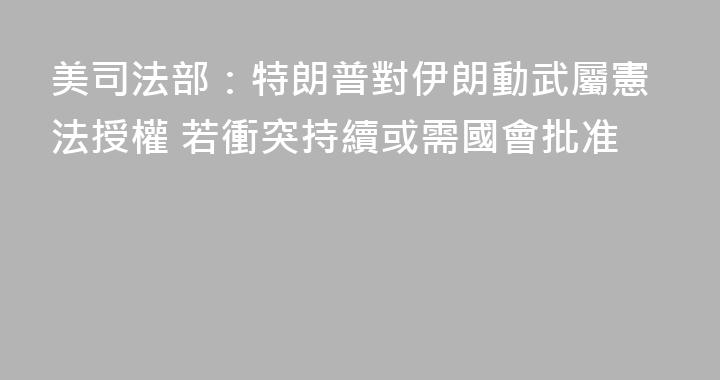 美司法部：特朗普對伊朗動武屬憲法授權 若衝突持續或需國會批准
