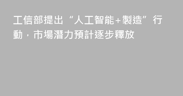 工信部提出“人工智能+製造”行動，市場潛力預計逐步釋放