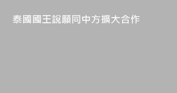 泰國國王說願同中方擴大合作