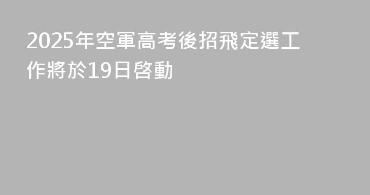 2025年空軍高考後招飛定選工作將於19日啓動