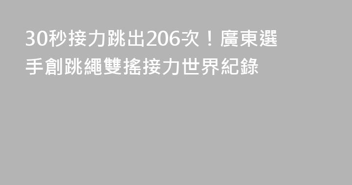 30秒接力跳出206次！廣東選手創跳繩雙搖接力世界紀錄