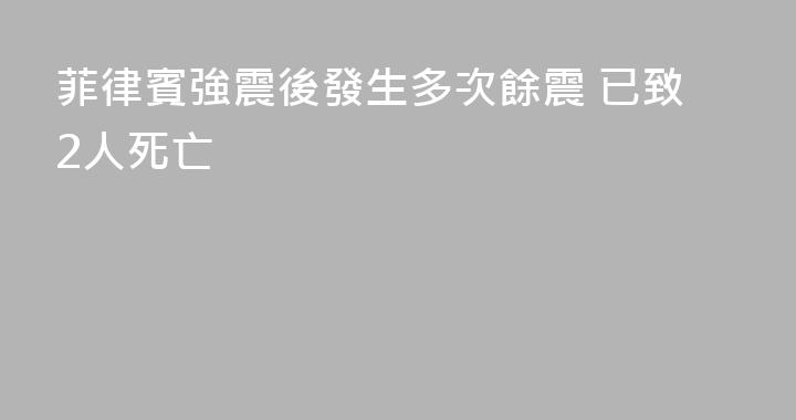 菲律賓強震後發生多次餘震 已致2人死亡
