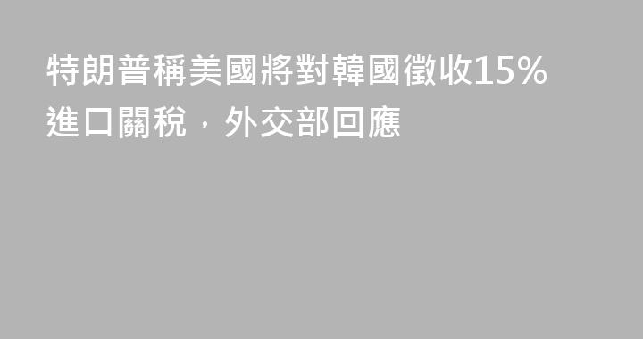 特朗普稱美國將對韓國徵收15%進口關稅，外交部回應