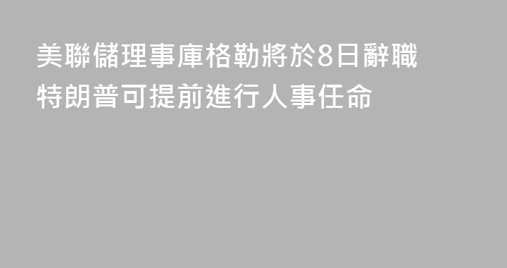 美聯儲理事庫格勒將於8日辭職 特朗普可提前進行人事任命