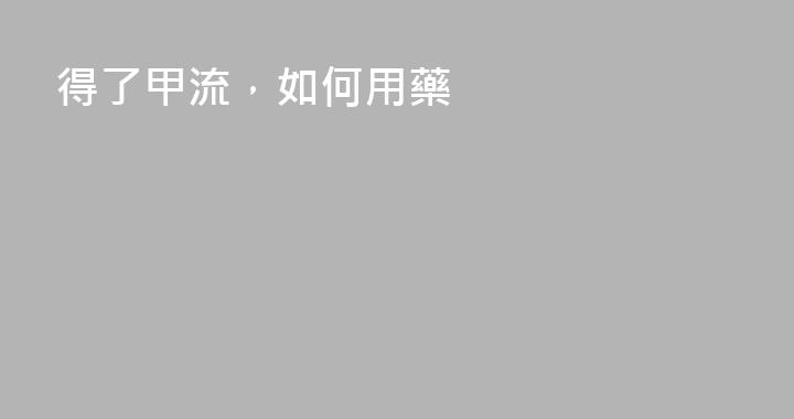 得了甲流，如何用藥