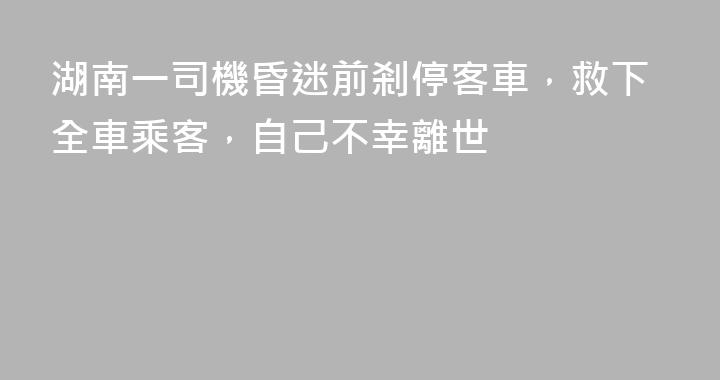 湖南一司機昏迷前剎停客車，救下全車乘客，自己不幸離世