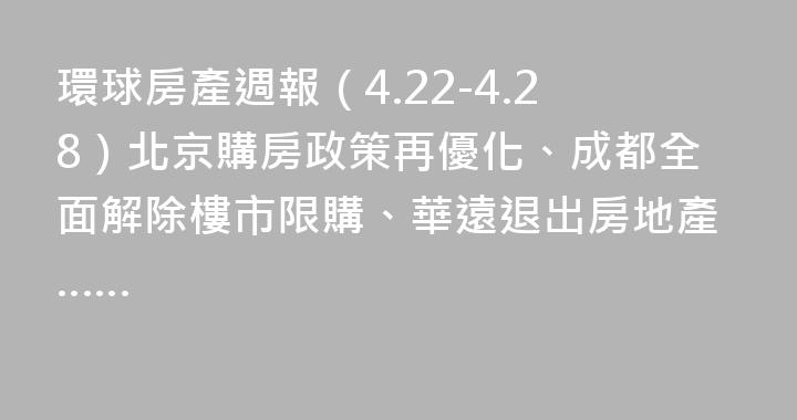 環球房產週報（4.22-4.28）北京購房政策再優化、成都全面解除樓市限購、華遠退出房地產……