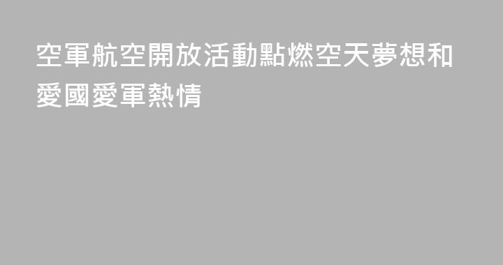 空軍航空開放活動點燃空天夢想和愛國愛軍熱情