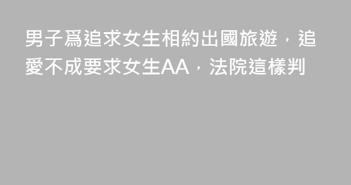 男子爲追求女生相約出國旅遊，追愛不成要求女生AA，法院這樣判