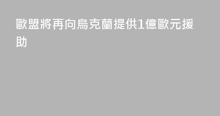 歐盟將再向烏克蘭提供1億歐元援助