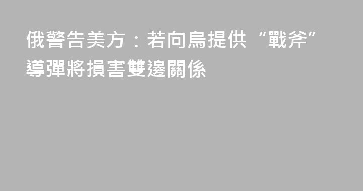 俄警告美方：若向烏提供“戰斧”導彈將損害雙邊關係