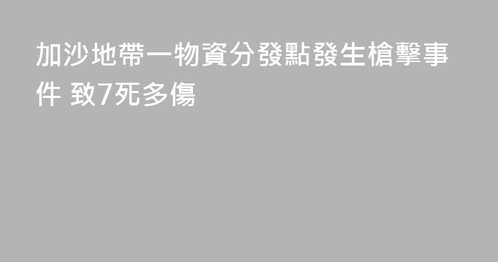 加沙地帶一物資分發點發生槍擊事件 致7死多傷