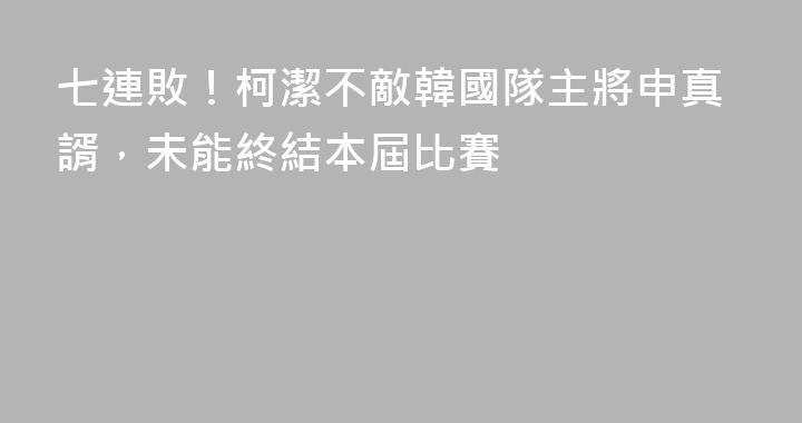 七連敗！柯潔不敵韓國隊主將申真諝，未能終結本屆比賽