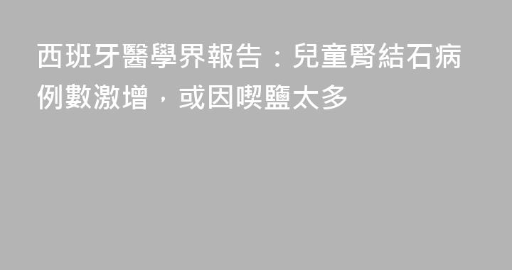 西班牙醫學界報告：兒童腎結石病例數激增，或因喫鹽太多