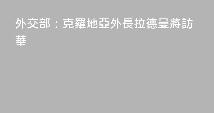 外交部：克羅地亞外長拉德曼將訪華