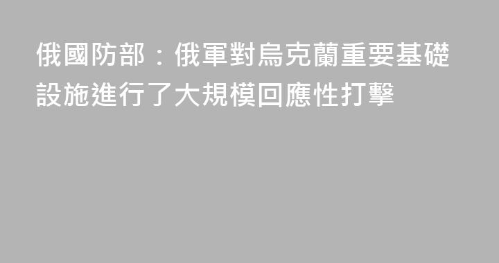 俄國防部：俄軍對烏克蘭重要基礎設施進行了大規模回應性打擊