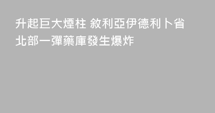 升起巨大煙柱 敘利亞伊德利卜省北部一彈藥庫發生爆炸