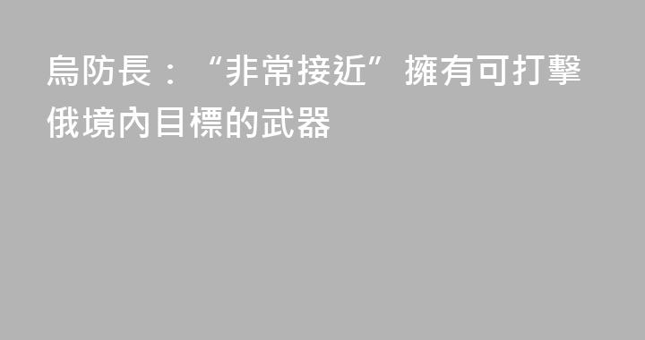 烏防長：“非常接近”擁有可打擊俄境內目標的武器