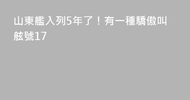 山東艦入列5年了！有一種驕傲叫舷號17