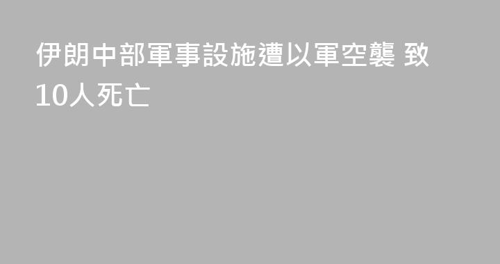 伊朗中部軍事設施遭以軍空襲 致10人死亡