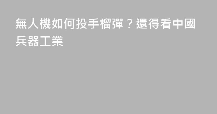 無人機如何投手榴彈？還得看中國兵器工業