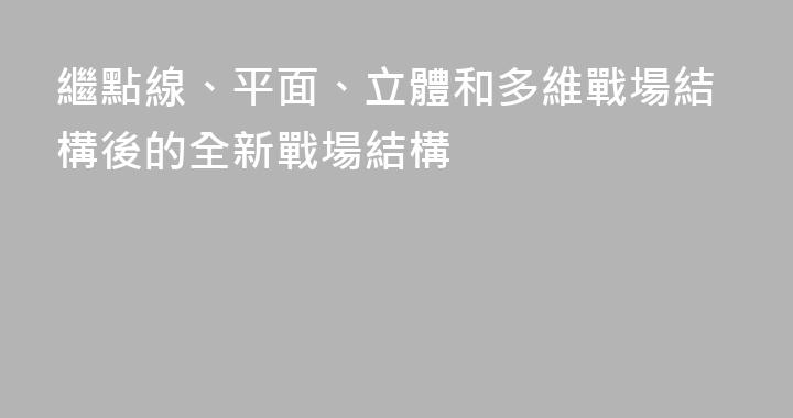 繼點線、平面、立體和多維戰場結構後的全新戰場結構