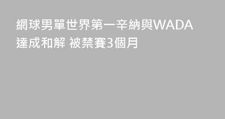 網球男單世界第一辛納與WADA達成和解 被禁賽3個月