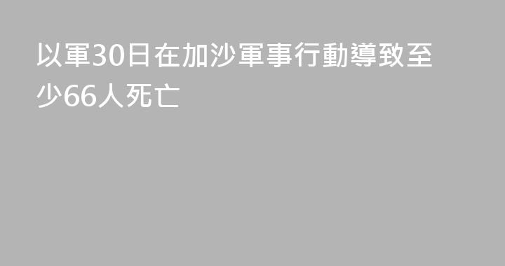 以軍30日在加沙軍事行動導致至少66人死亡