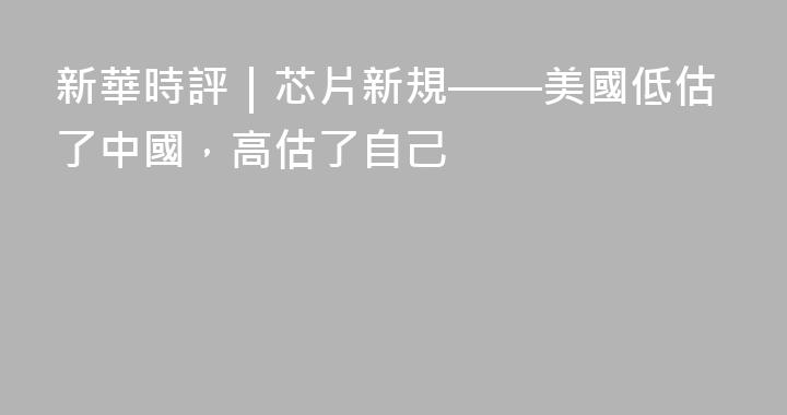 新華時評｜芯片新規——美國低估了中國，高估了自己