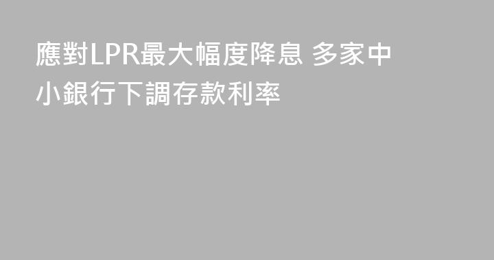 應對LPR最大幅度降息 多家中小銀行下調存款利率