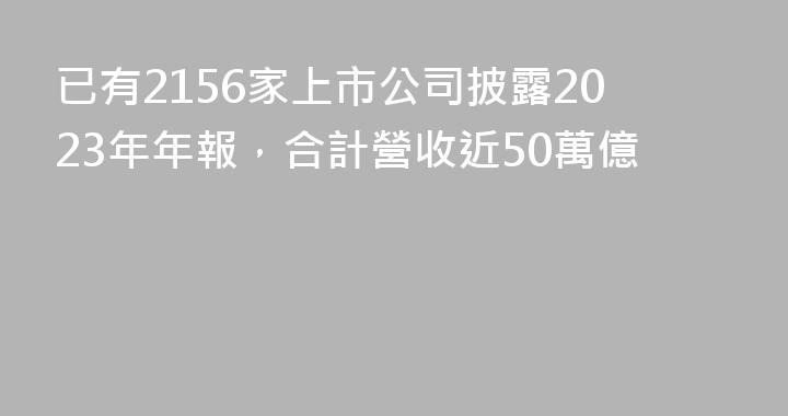 已有2156家上市公司披露2023年年報，合計營收近50萬億