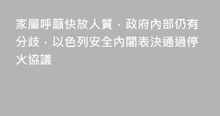 家屬呼籲快放人質，政府內部仍有分歧，以色列安全內閣表決通過停火協議