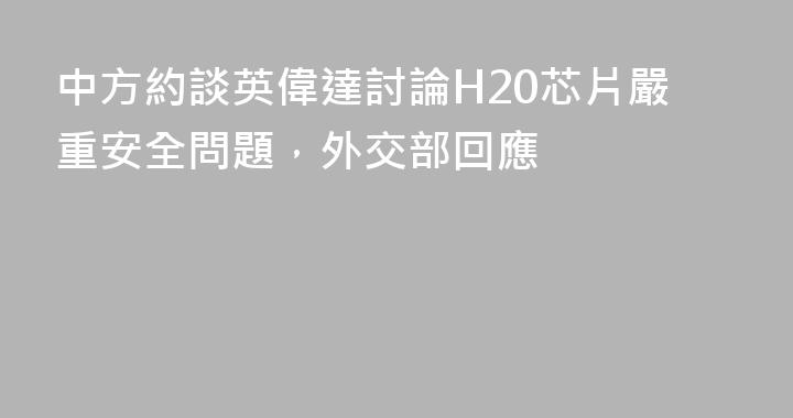 中方約談英偉達討論H20芯片嚴重安全問題，外交部回應